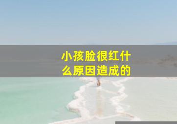 小孩脸很红什么原因造成的