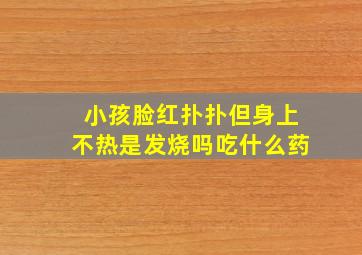 小孩脸红扑扑但身上不热是发烧吗吃什么药