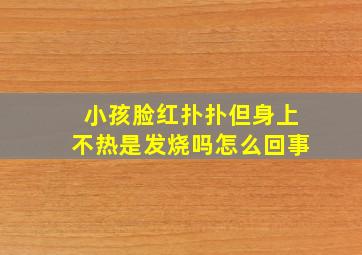 小孩脸红扑扑但身上不热是发烧吗怎么回事