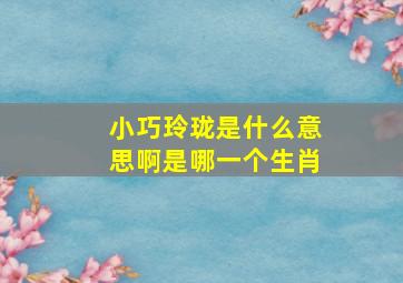 小巧玲珑是什么意思啊是哪一个生肖