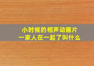 小时候的相声动画片一家人在一起了叫什么