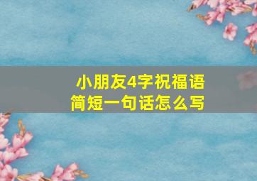 小朋友4字祝福语简短一句话怎么写