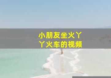 小朋友坐火丫丫火车的视频