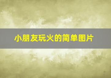 小朋友玩火的简单图片