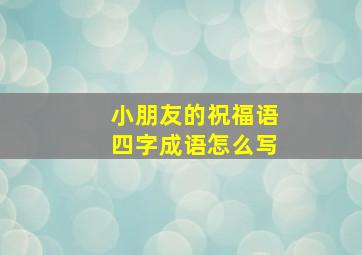 小朋友的祝福语四字成语怎么写