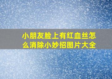 小朋友脸上有红血丝怎么消除小妙招图片大全