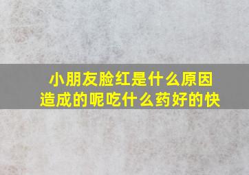 小朋友脸红是什么原因造成的呢吃什么药好的快