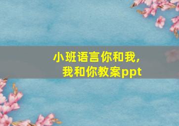 小班语言你和我,我和你教案ppt