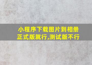 小程序下载图片到相册正式版就行,测试版不行