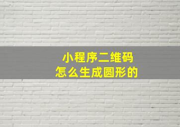 小程序二维码怎么生成圆形的