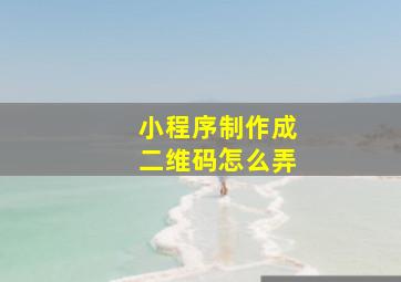 小程序制作成二维码怎么弄