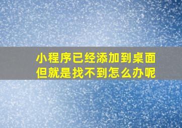 小程序已经添加到桌面但就是找不到怎么办呢