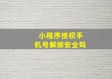 小程序授权手机号解绑安全吗