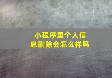 小程序里个人信息删除会怎么样吗