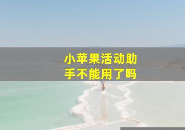 小苹果活动助手不能用了吗