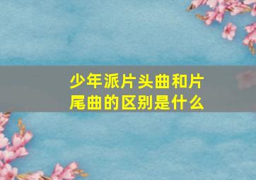 少年派片头曲和片尾曲的区别是什么