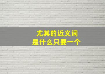 尤其的近义词是什么只要一个