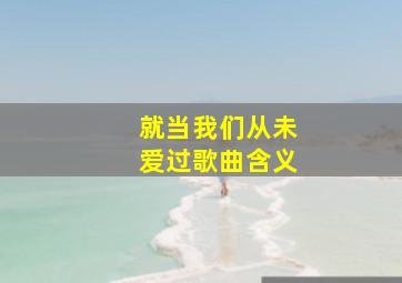 就当我们从未爱过歌曲含义