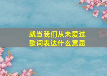 就当我们从未爱过歌词表达什么意思