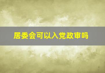 居委会可以入党政审吗