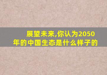 展望未来,你认为2050年的中国生态是什么样子的