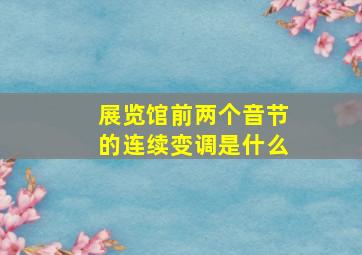 展览馆前两个音节的连续变调是什么