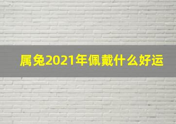 属兔2021年佩戴什么好运