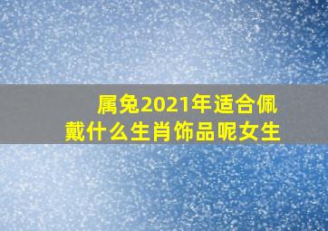 属兔2021年适合佩戴什么生肖饰品呢女生