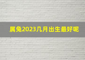 属兔2023几月出生最好呢