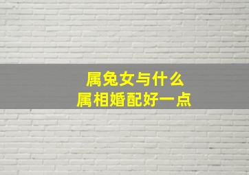 属兔女与什么属相婚配好一点