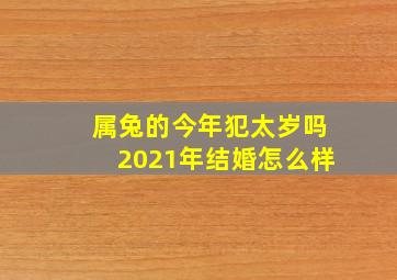 属兔的今年犯太岁吗2021年结婚怎么样