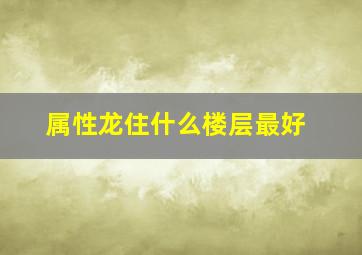 属性龙住什么楼层最好