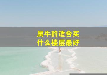 属牛的适合买什么楼层最好