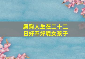 属狗人生在二十二日好不好呢女孩子