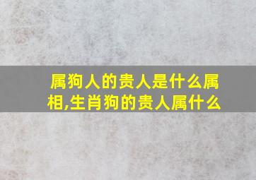 属狗人的贵人是什么属相,生肖狗的贵人属什么