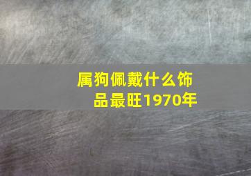 属狗佩戴什么饰品最旺1970年