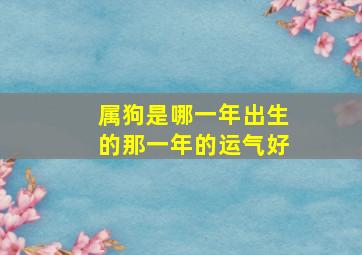 属狗是哪一年出生的那一年的运气好