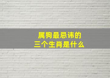 属狗最忌讳的三个生肖是什么