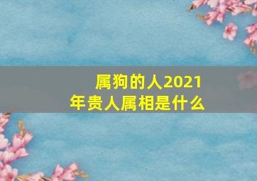 属狗的人2021年贵人属相是什么