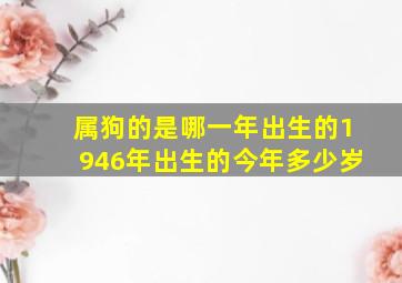 属狗的是哪一年出生的1946年出生的今年多少岁