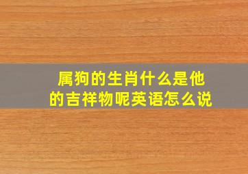 属狗的生肖什么是他的吉祥物呢英语怎么说