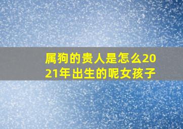 属狗的贵人是怎么2021年出生的呢女孩子