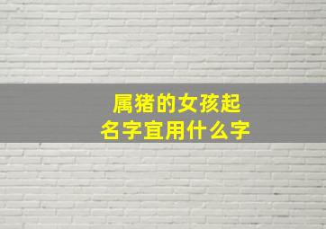 属猪的女孩起名字宜用什么字