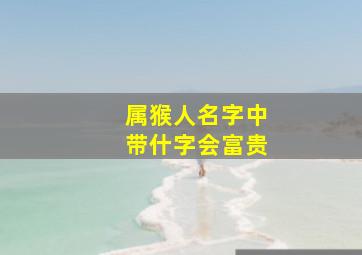 属猴人名字中带什字会富贵