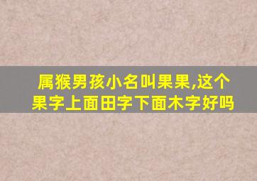 属猴男孩小名叫果果,这个果字上面田字下面木字好吗