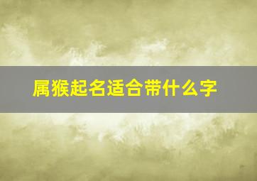 属猴起名适合带什么字