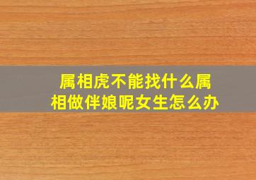 属相虎不能找什么属相做伴娘呢女生怎么办