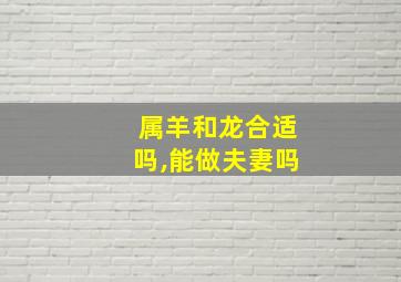 属羊和龙合适吗,能做夫妻吗