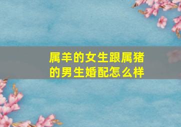 属羊的女生跟属猪的男生婚配怎么样