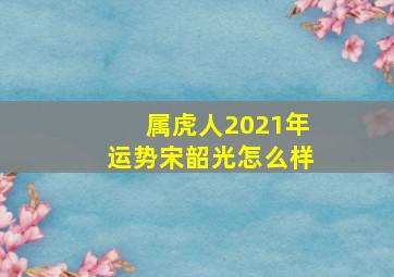 属虎人2021年运势宋韶光怎么样